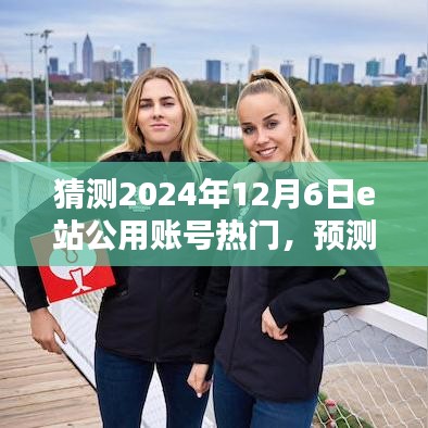 全面解析，預(yù)測(cè)e站公用賬號(hào)在2024年12月6日的熱門潮流及未來(lái)趨勢(shì)探索