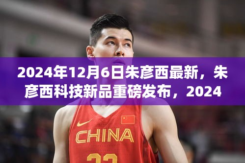 朱彥西科技新品重磅發(fā)布，引領(lǐng)未來(lái)科技體驗(yàn)先鋒，開(kāi)啟新篇章