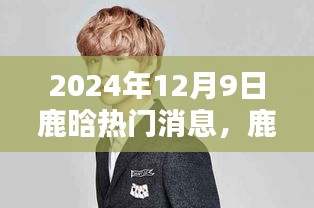 鹿晗，星光記憶下的溫馨日常——2024年12月9日獨(dú)家報(bào)道