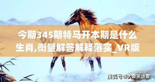 今期345期特馬開本期是什么生肖,衡量解答解釋落實_VR版1.525
