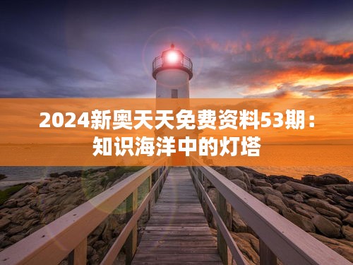 2024新奧天天免費資料53期：知識海洋中的燈塔