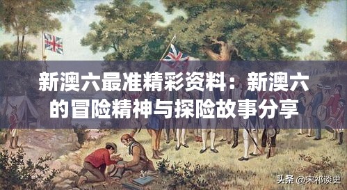 新澳六最準(zhǔn)精彩資料：新澳六的冒險(xiǎn)精神與探險(xiǎn)故事分享