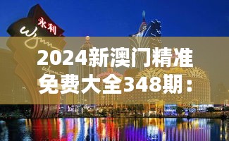 2024新澳門精準(zhǔn)免費(fèi)大全348期：深入了解澳門文化與娛樂