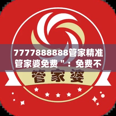 7777888888管家精準(zhǔn)管家婆免費(fèi)＂：免費(fèi)不過時，精準(zhǔn)管家婆的魅力所在