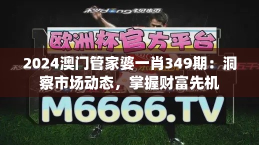2024澳門管家婆一肖349期：洞察市場(chǎng)動(dòng)態(tài)，掌握財(cái)富先機(jī)