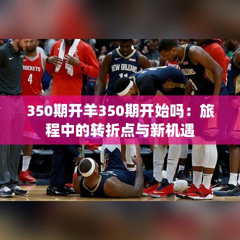 350期開(kāi)羊350期開(kāi)始嗎：旅程中的轉(zhuǎn)折點(diǎn)與新機(jī)遇
