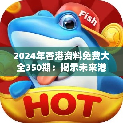 2024年香港資料免費(fèi)大全350期：揭示未來(lái)港都資訊的瑰寶