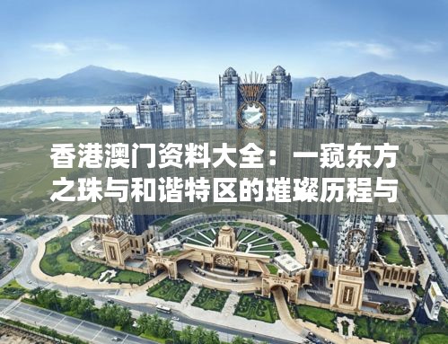香港澳門資料大全：一窺東方之珠與和諧特區(qū)的璀璨歷程與獨(dú)特魅力