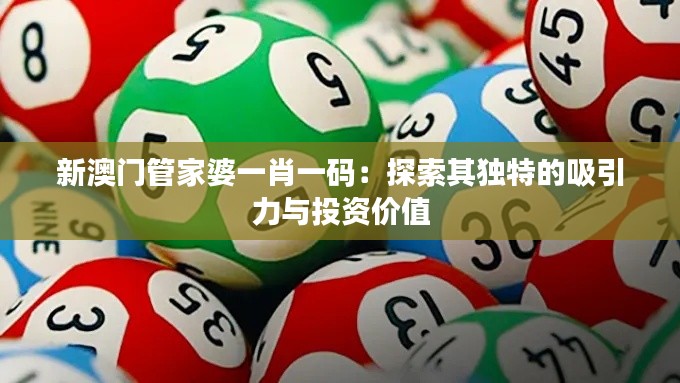 新澳門管家婆一肖一碼：探索其獨(dú)特的吸引力與投資價(jià)值