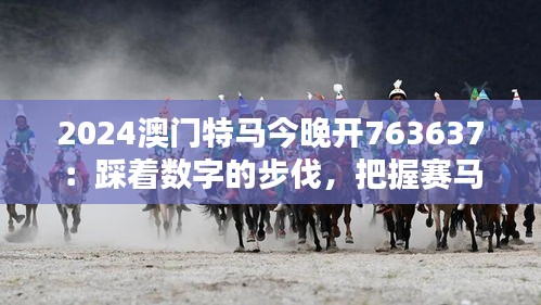 2024澳門特馬今晚開763637：踩著數(shù)字的步伐，把握賽馬節(jié)的獨(dú)特魅力