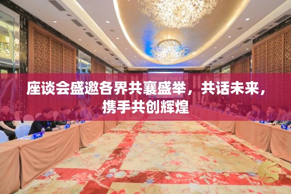 座談會盛邀各界共襄盛舉，共話未來，攜手共創(chuàng)輝煌