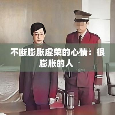 不斷膨脹虛榮的心情：很膨脹的人 