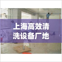 上海高效清洗設(shè)備廠地址：上海哪家清潔公司好 