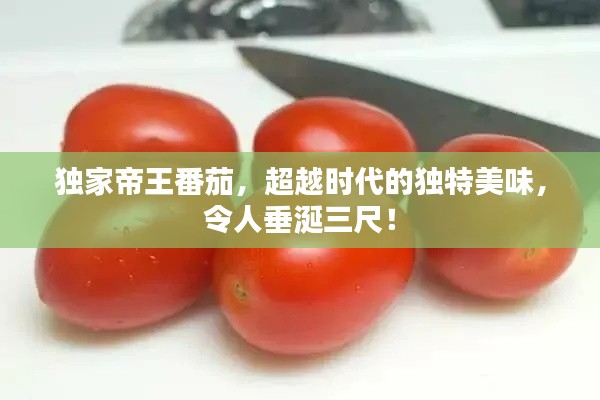 獨家帝王番茄，超越時代的獨特美味，令人垂涎三尺！