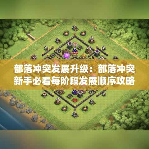 部落沖突發(fā)展升級(jí)：部落沖突新手必看每階段發(fā)展順序攻略 