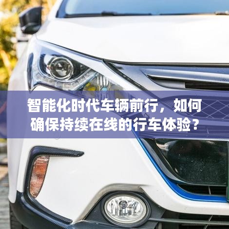 智能化時代車輛前行，如何確保持續(xù)在線的行車體驗？