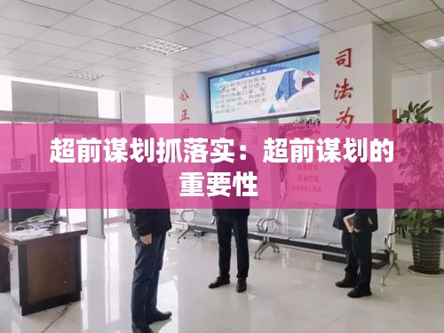 超前謀劃抓落實(shí)：超前謀劃的重要性 