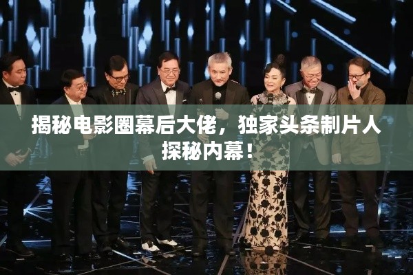 揭秘電影圈幕后大佬，獨家頭條制片人探秘內(nèi)幕！