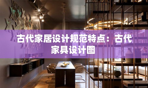 古代家居設(shè)計規(guī)范特點：古代家具設(shè)計圖 
