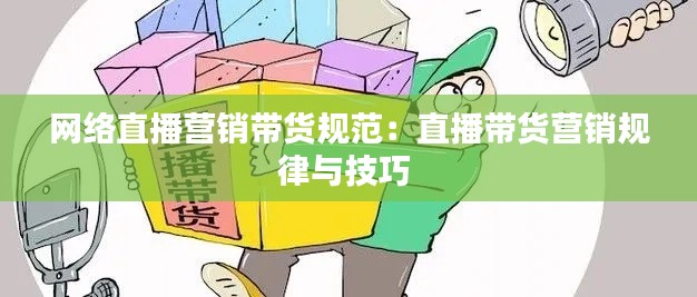 網(wǎng)絡(luò)直播營銷帶貨規(guī)范：直播帶貨營銷規(guī)律與技巧 