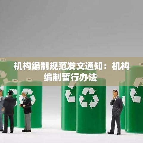 機構編制規(guī)范發(fā)文通知：機構編制暫行辦法 