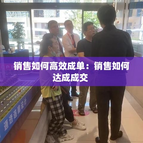 銷(xiāo)售如何高效成單：銷(xiāo)售如何達(dá)成成交 