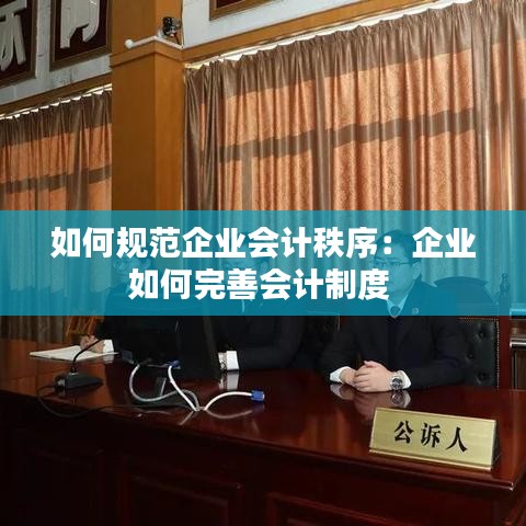 如何規(guī)范企業(yè)會(huì)計(jì)秩序：企業(yè)如何完善會(huì)計(jì)制度 