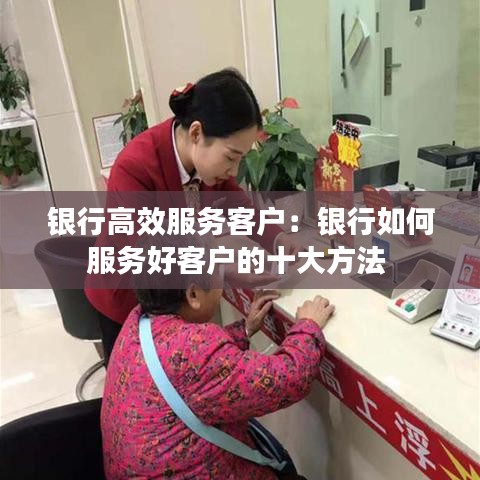 銀行高效服務(wù)客戶：銀行如何服務(wù)好客戶的十大方法 