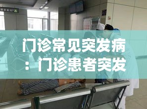 門診常見突發(fā)?。洪T診患者突發(fā)病情變化及突發(fā)事件的應急處理 