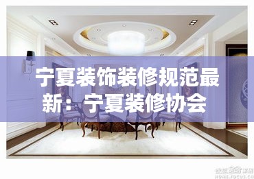寧夏裝飾裝修規(guī)范最新：寧夏裝修協(xié)會 
