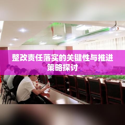 整改責(zé)任落實(shí)的關(guān)鍵性與推進(jìn)策略探討