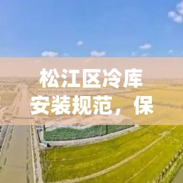 松江區(qū)冷庫(kù)安裝規(guī)范，保障安全與效率的核心要素