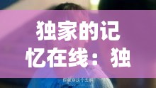 獨(dú)家的記憶在線：獨(dú)家記憶在線觀看完整版免費(fèi) 