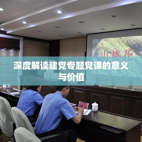 深度解讀建黨專題黨課的意義與價值