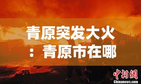 青原突發(fā)大火：青原市在哪里 