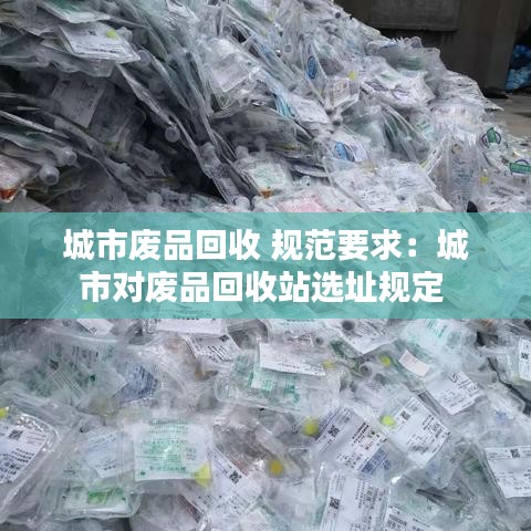 城市廢品回收 規(guī)范要求：城市對廢品回收站選址規(guī)定 