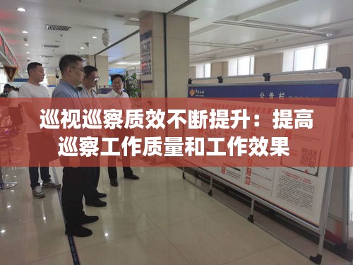 巡視巡察質(zhì)效不斷提升：提高巡察工作質(zhì)量和工作效果 