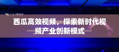 西瓜高效視頻，探索新時(shí)代視頻產(chǎn)業(yè)創(chuàng)新模式