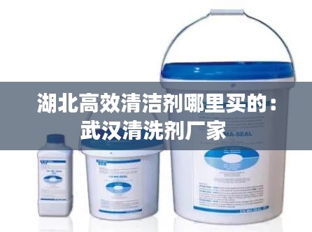 湖北高效清潔劑哪里買的：武漢清洗劑廠家 