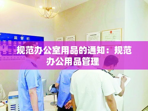 規(guī)范辦公室用品的通知：規(guī)范辦公用品管理 