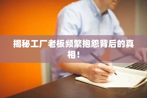 揭秘工廠老板頻繁抱怨背后的真相！