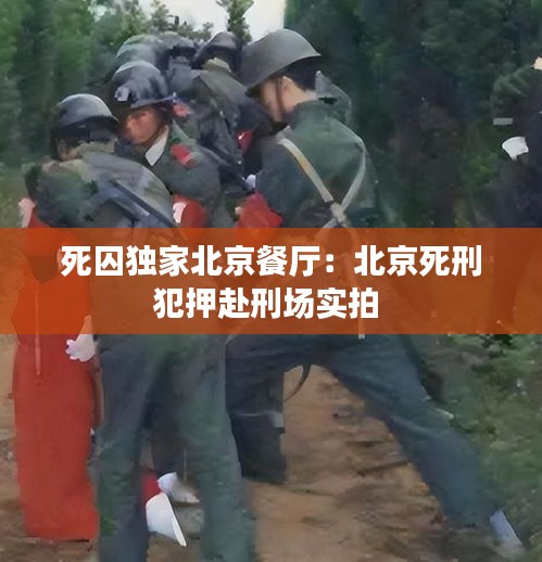 死囚獨(dú)家北京餐廳：北京死刑犯押赴刑場(chǎng)實(shí)拍 