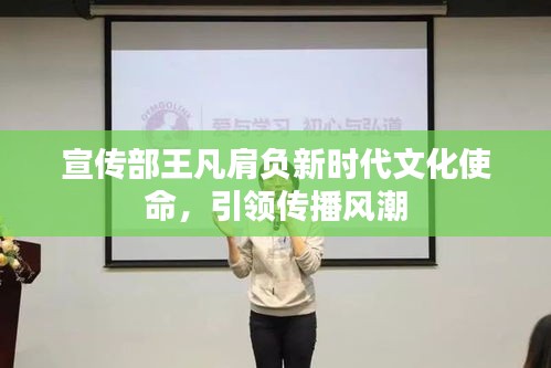 宣傳部王凡肩負(fù)新時(shí)代文化使命，引領(lǐng)傳播風(fēng)潮