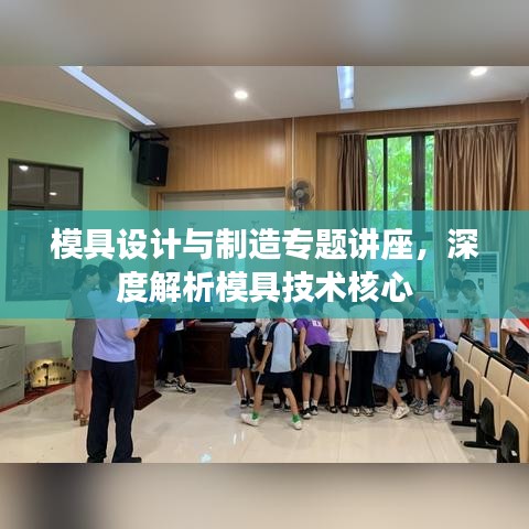 模具設(shè)計與制造專題講座，深度解析模具技術(shù)核心