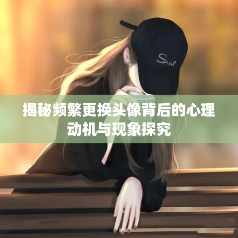 揭秘頻繁更換頭像背后的心理動(dòng)機(jī)與現(xiàn)象探究