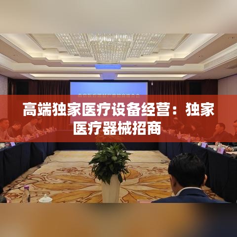 高端獨(dú)家醫(yī)療設(shè)備經(jīng)營：獨(dú)家醫(yī)療器械招商 