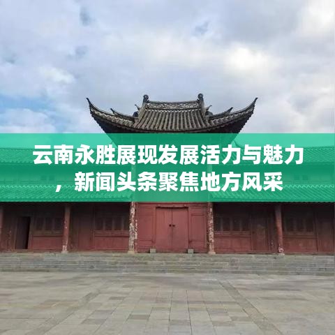 云南永勝展現(xiàn)發(fā)展活力與魅力，新聞頭條聚焦地方風(fēng)采