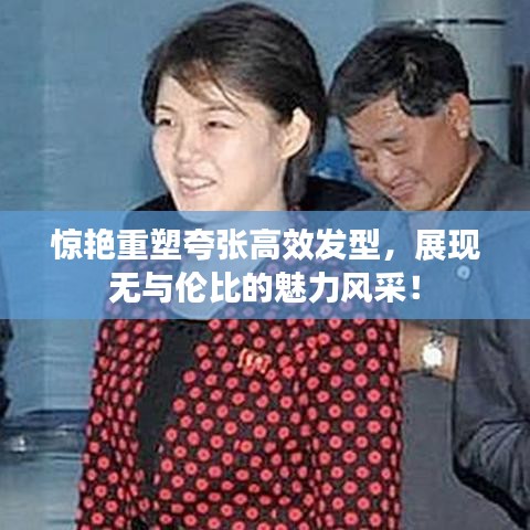 驚艷重塑夸張高效發(fā)型，展現(xiàn)無與倫比的魅力風(fēng)采！