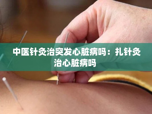 中醫(yī)針灸治突發(fā)心臟病嗎：扎針灸治心臟病嗎 