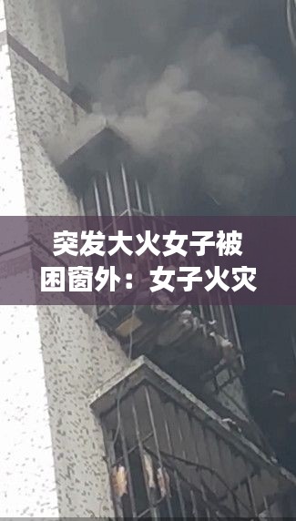 突發(fā)大火女子被困窗外：女子火災(zāi)求救視頻 